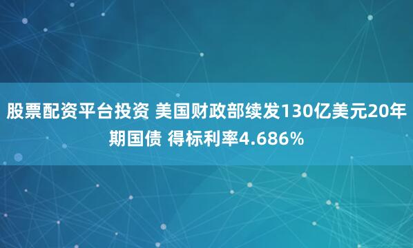 股票配资平台投资 美国财政部续发130亿美元20年期国债 得标利率4.686%