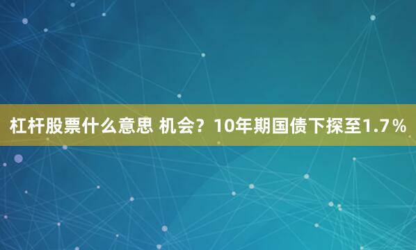 杠杆股票什么意思 机会？10年期国债下探至1.7％