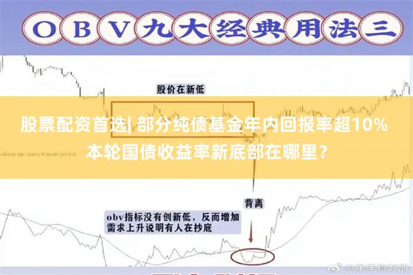 股票配资首选| 部分纯债基金年内回报率超10% 本轮国债收益率新底部在哪里？