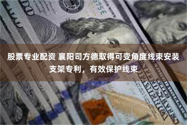 股票专业配资 襄阳司方德取得可变角度线束安装支架专利，有效保护线束