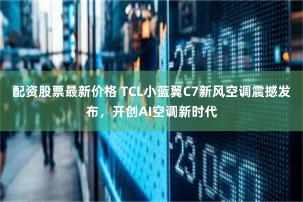 配资股票最新价格 TCL小蓝翼C7新风空调震撼发布，开创AI空调新时代