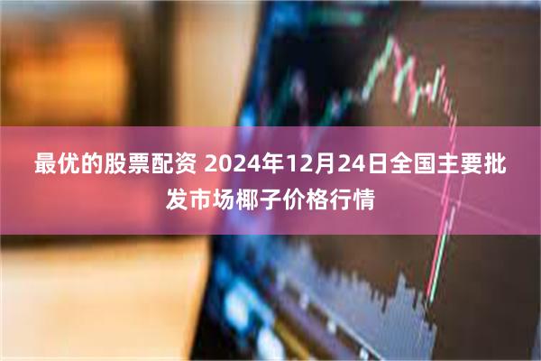 最优的股票配资 2024年12月24日全国主要批发市场椰子价格行情