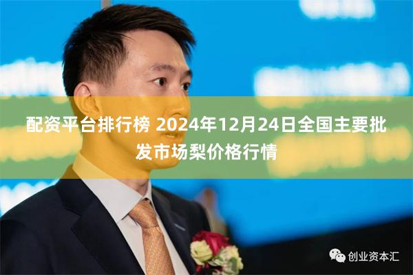 配资平台排行榜 2024年12月24日全国主要批发市场梨价格行情