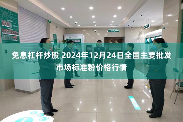 免息杠杆炒股 2024年12月24日全国主要批发市场标准粉价格行情