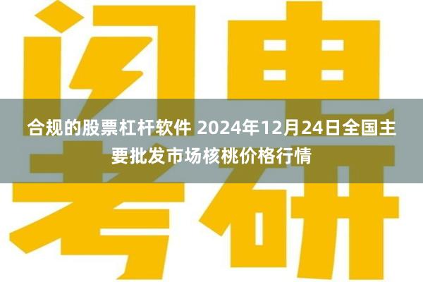 合规的股票杠杆软件 2024年12月24日全国主要批发市场核桃价格行情