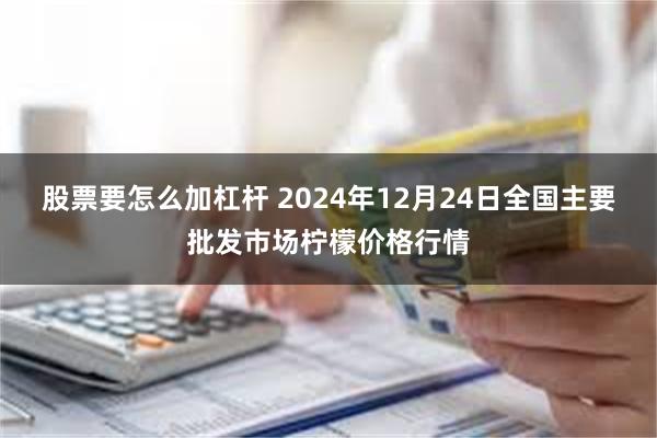 股票要怎么加杠杆 2024年12月24日全国主要批发市场柠檬价格行情