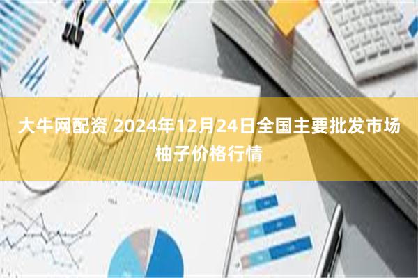 大牛网配资 2024年12月24日全国主要批发市场柚子价格行情