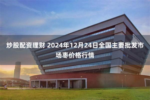 炒股配资理财 2024年12月24日全国主要批发市场枣价格行情