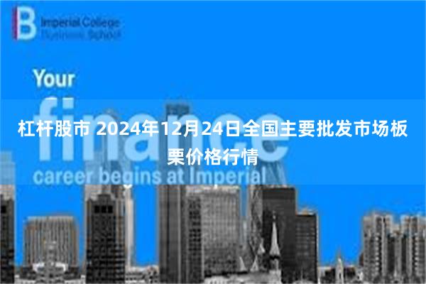 杠杆股市 2024年12月24日全国主要批发市场板栗价格行情