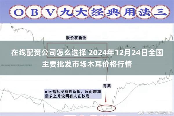 在线配资公司怎么选择 2024年12月24日全国主要批发市场木耳价格行情