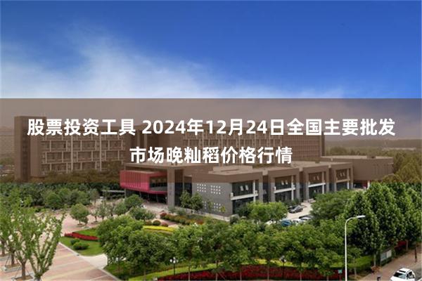 股票投资工具 2024年12月24日全国主要批发市场晚籼稻价格行情