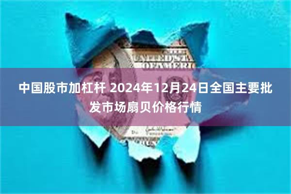 中国股市加杠杆 2024年12月24日全国主要批发市场扇贝价格行情