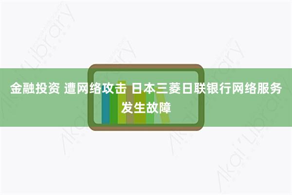 金融投资 遭网络攻击 日本三菱日联银行网络服务发生故障