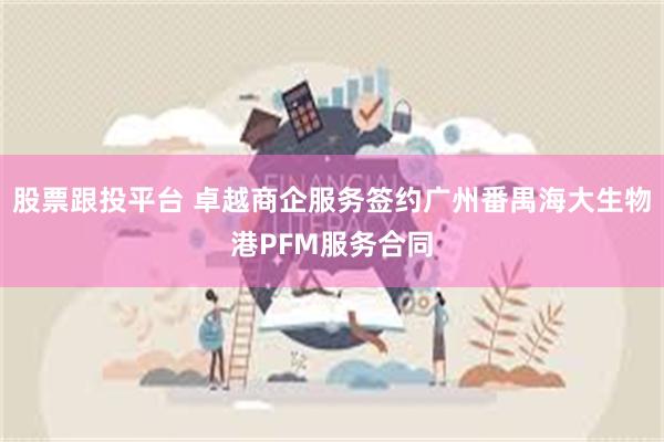 股票跟投平台 卓越商企服务签约广州番禺海大生物港PFM服务合同