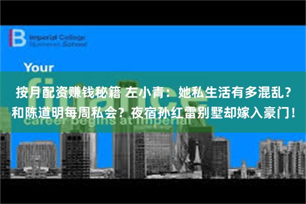 按月配资赚钱秘籍 左小青：她私生活有多混乱？和陈道明每周私会？夜宿孙红雷别墅却嫁入豪门！