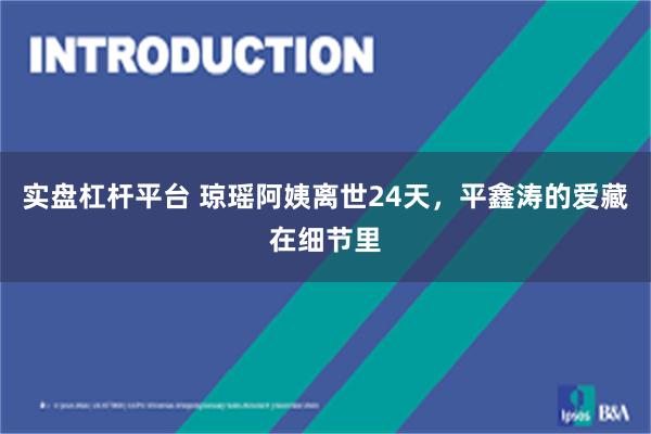 实盘杠杆平台 琼瑶阿姨离世24天，平鑫涛的爱藏在细节里