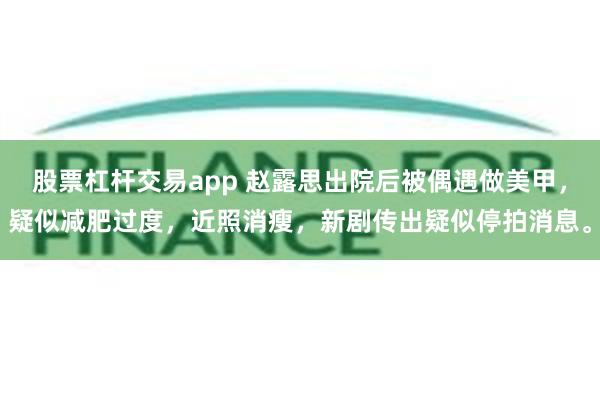 股票杠杆交易app 赵露思出院后被偶遇做美甲，疑似减肥过度，近照消瘦，新剧传出疑似停拍消息。