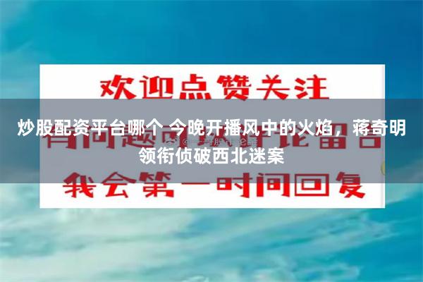 炒股配资平台哪个 今晚开播风中的火焰，蒋奇明领衔侦破西北迷案