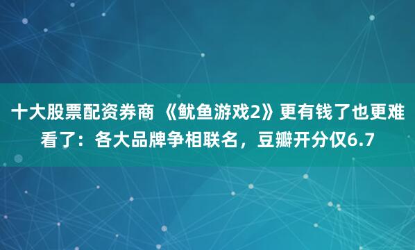 十大股票配资券商 《鱿鱼游戏2》更有钱了也更难看了：各大品牌争相联名，豆瓣开分仅6.7