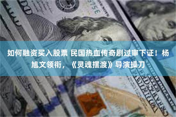 如何融资买入股票 民国热血传奇剧过审下证！杨旭文领衔，《灵魂摆渡》导演操刀