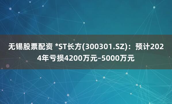 无锡股票配资 *ST长方(300301.SZ)：预计2024年亏损4200万元–5000万元