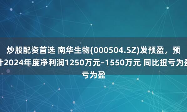 炒股配资首选 南华生物(000504.SZ)发预盈，预计2024年度净利润1250万元–1550万元 同比扭亏为盈