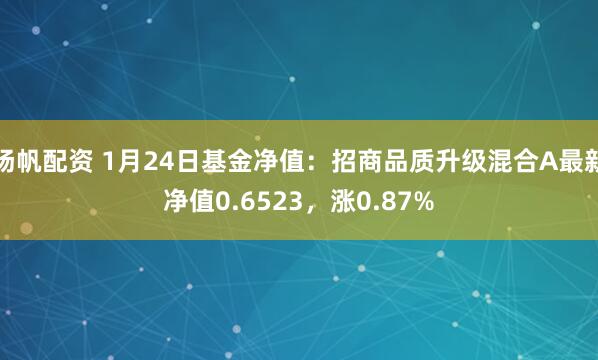 扬帆配资 1月24日基金净值：招商品质升级混合A最新净值0.6523，涨0.87%