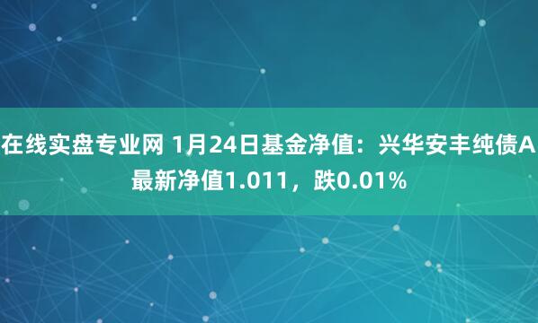 在线实盘专业网 1月24日基金净值：兴华安丰纯债A最新净值1.011，跌0.01%