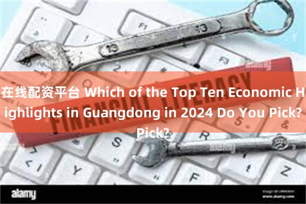 在线配资平台 Which of the Top Ten Economic Highlights in Guangdong in 2024 Do You Pick?