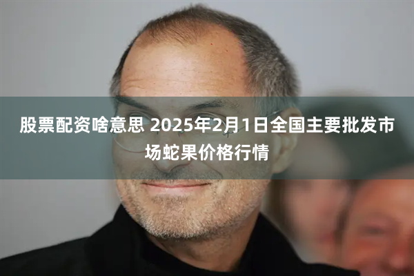 股票配资啥意思 2025年2月1日全国主要批发市场蛇果价格行情