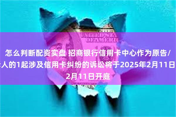 怎么判断配资实盘 招商银行信用卡中心作为原告/上诉人的1起涉及信用卡纠纷的诉讼将于2025年2月11日开庭