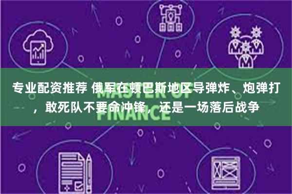 专业配资推荐 俄军在顿巴斯地区导弹炸、炮弹打，敢死队不要命冲锋，还是一场落后战争