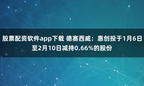 股票配资软件app下载 德赛西威：惠创投于1月6日至2月10日减持0.66%的股份