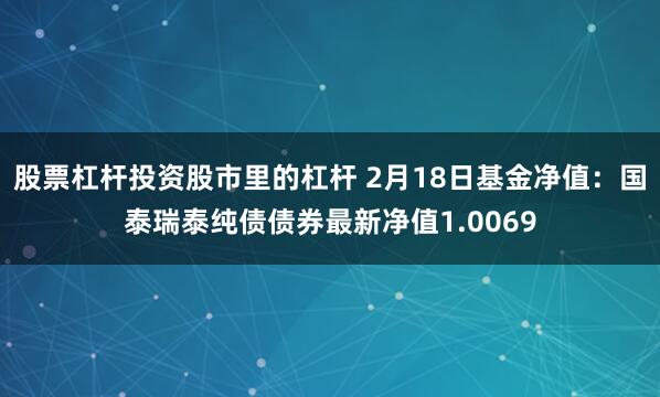 股票杠杆投资股市里的杠杆 2月18日基金净值：国泰瑞泰纯债债券最新净值1.0069