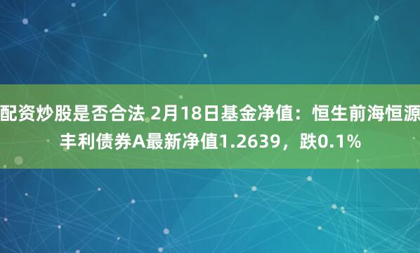 配资炒股是否合法 2月18日基金净值：恒生前海恒源丰利债券A最新净值1.2639，跌0.1%