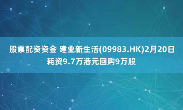 股票配资资金 建业新生活(09983.HK)2月20日耗资9.7万港元回购9万股