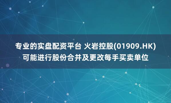 专业的实盘配资平台 火岩控股(01909.HK)可能进行股份合并及更改每手买卖单位