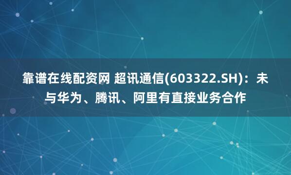 靠谱在线配资网 超讯通信(603322.SH)：未与华为、腾讯、阿里有直接业务合作