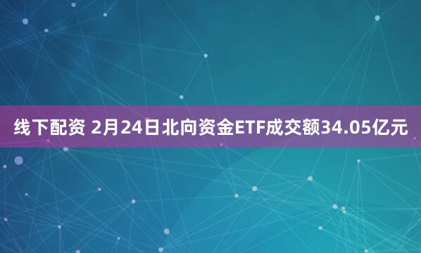 线下配资 2月24日北向资金ETF成交额34.05亿元