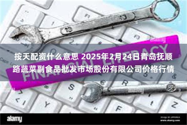 按天配资什么意思 2025年2月24日青岛抚顺路蔬菜副食品批发市场股份有限公司价格行情