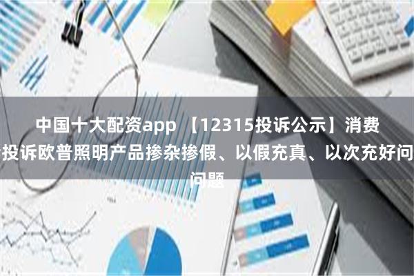 中国十大配资app 【12315投诉公示】消费者投诉欧普照明产品掺杂掺假、以假充真、以次充好问题