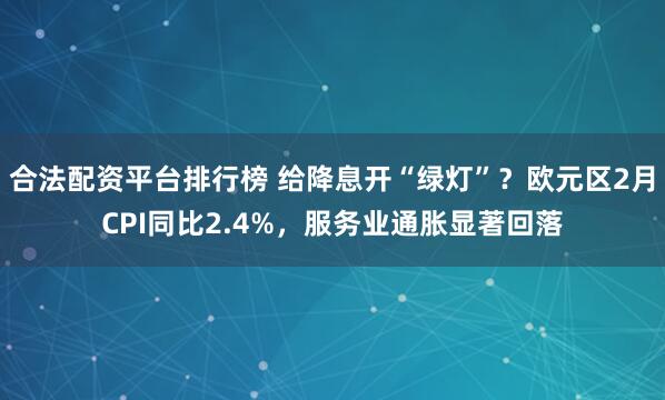 合法配资平台排行榜 给降息开“绿灯”？欧元区2月CPI同比2.4%，服务业通胀显著回落