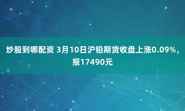 炒股到哪配资 3月10日沪铅期货收盘上涨0.09%，报17490元