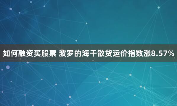 如何融资买股票 波罗的海干散货运价指数涨8.57%