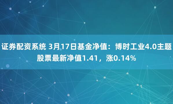 证券配资系统 3月17日基金净值：博时工业4.0主题股票最新净值1.41，涨0.14%