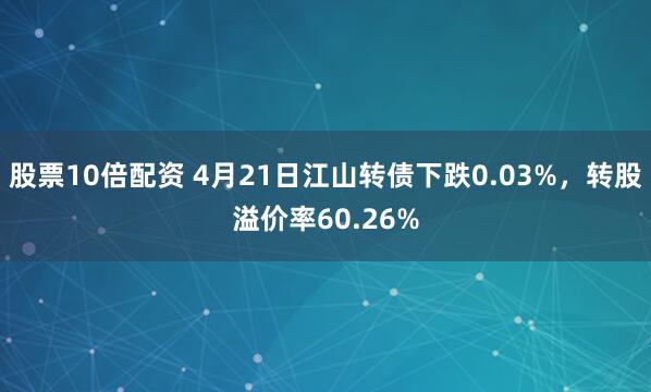 股票10倍配资 4月21日江山转债下跌0.03%，转股溢价率60.26%