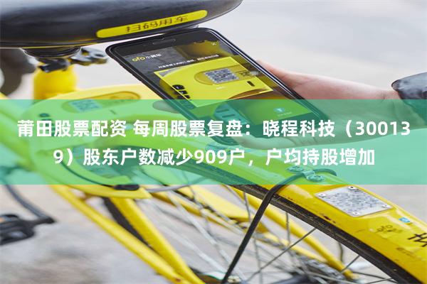 莆田股票配资 每周股票复盘：晓程科技（300139）股东户数减少909户，户均持股增加