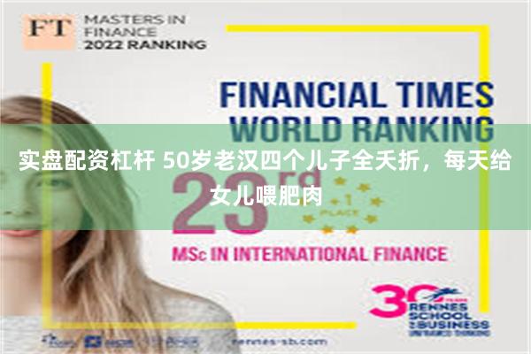 实盘配资杠杆 50岁老汉四个儿子全夭折，每天给女儿喂肥肉