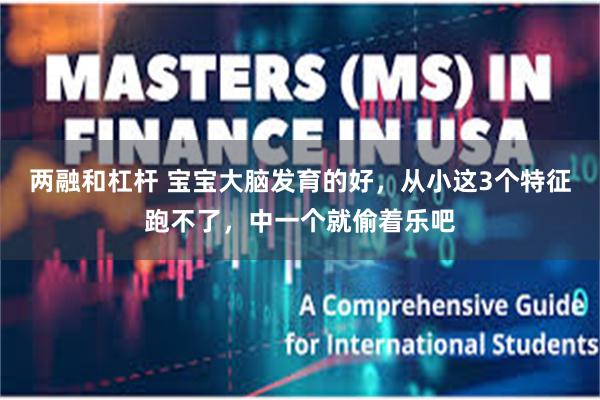 两融和杠杆 宝宝大脑发育的好，从小这3个特征跑不了，中一个就偷着乐吧